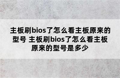 主板刷bios了怎么看主板原来的型号 主板刷bios了怎么看主板原来的型号是多少